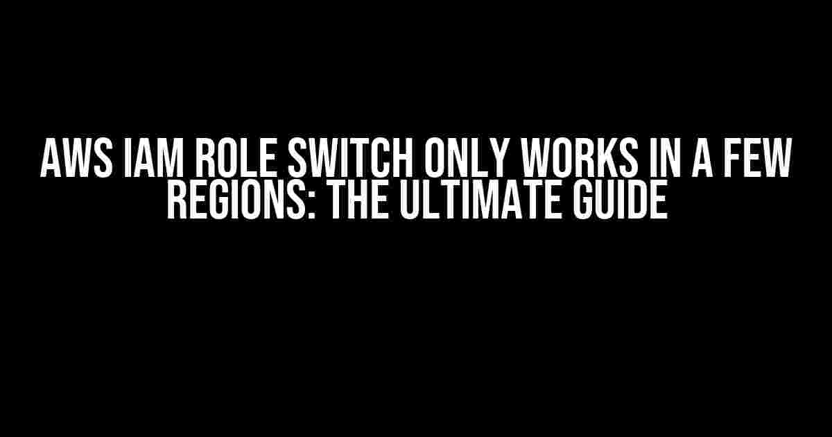 AWS IAM Role Switch Only Works in a few regions: The Ultimate Guide