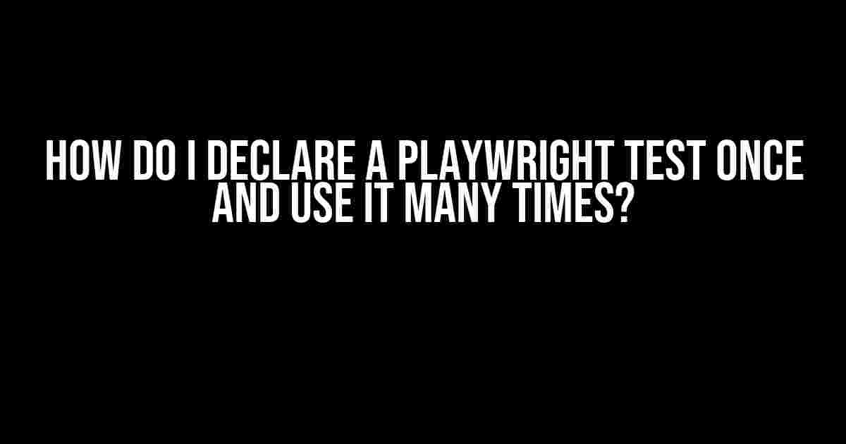 How do I declare a Playwright test once and use it many times?