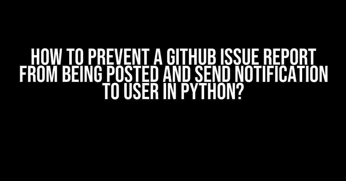 How to Prevent a GitHub Issue Report from Being Posted and Send Notification to User in Python?