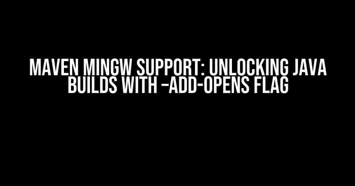 Maven MINGW Support: Unlocking Java Builds with –add-opens Flag