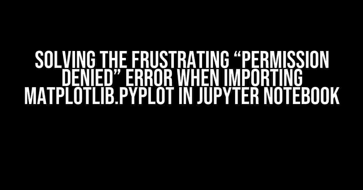 Solving the Frustrating “Permission Denied” Error When Importing Matplotlib.pyplot in Jupyter Notebook