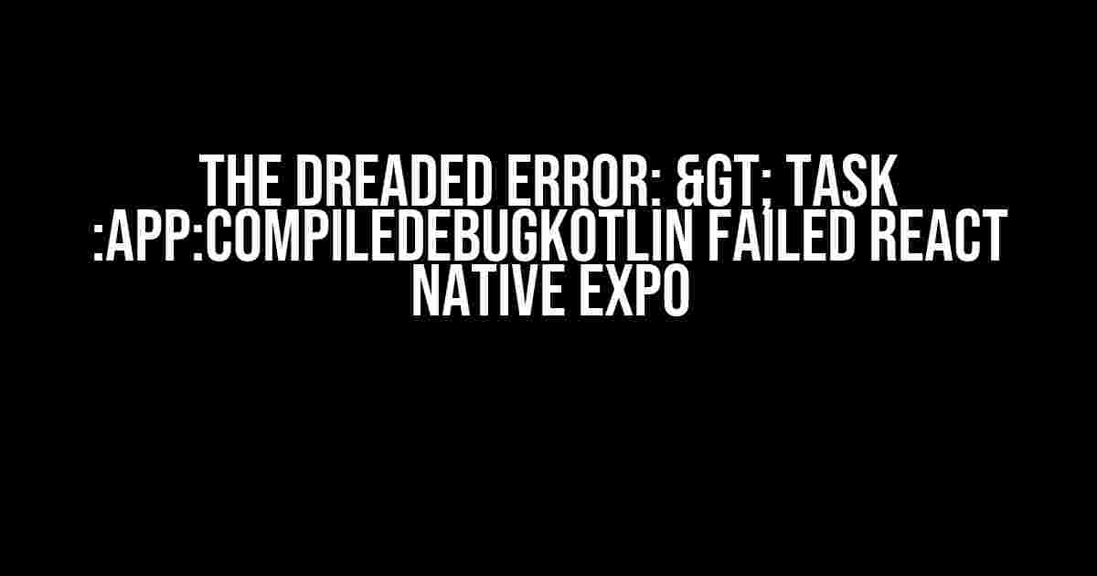 The Dreaded Error: > Task :app:compileDebugKotlin FAILED React Native Expo