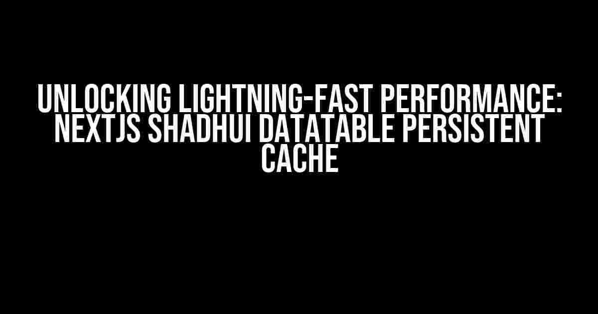 Unlocking Lightning-Fast Performance: NextJS ShadhUI Datatable Persistent Cache