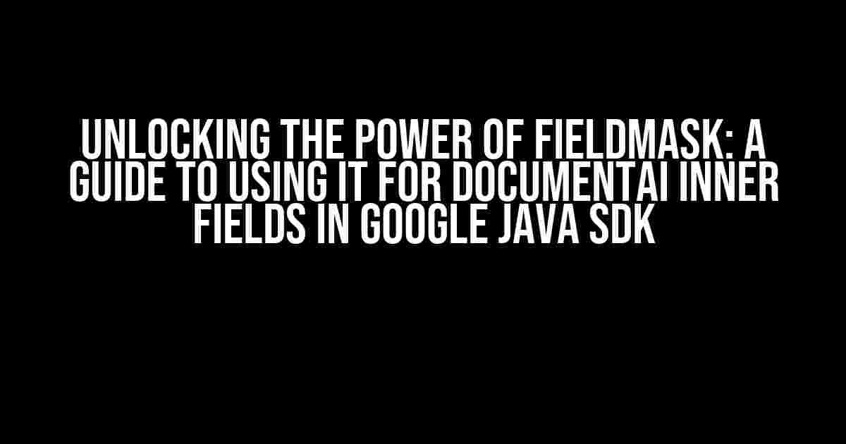 Unlocking the Power of FieldMask: A Guide to Using it for DocumentAI Inner Fields in Google Java SDK