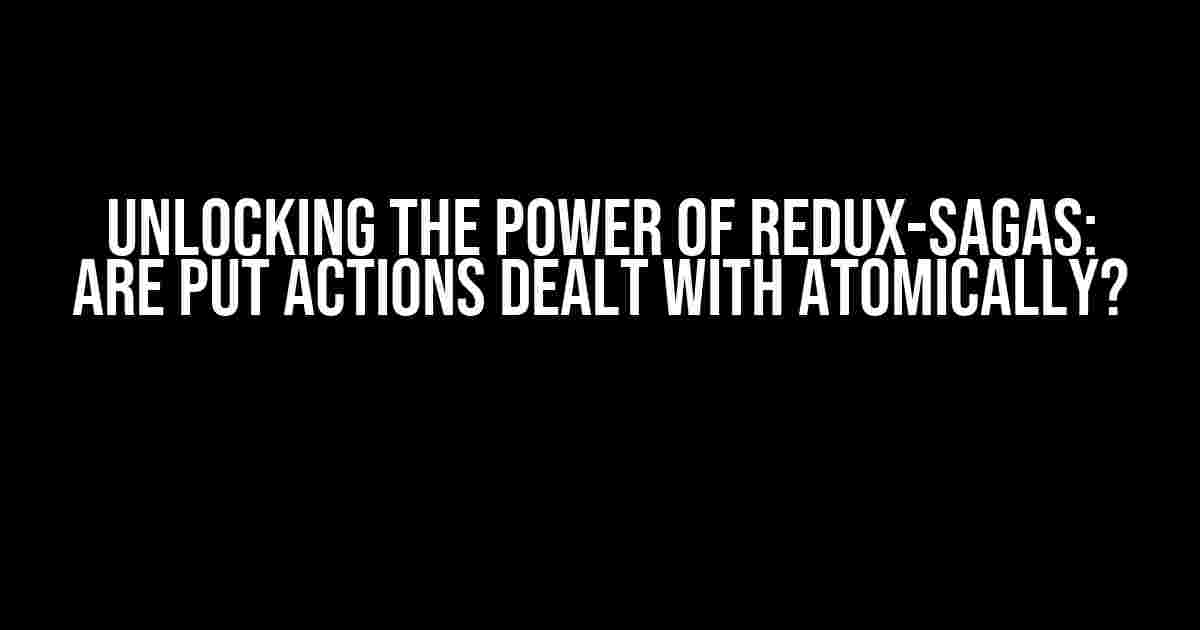 Unlocking the Power of Redux-Sagas: Are Put Actions Dealt with Atomically?